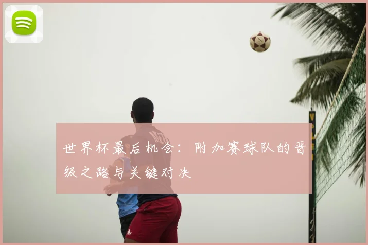 世界杯最后机会：附加赛球队的晋级之路与关键对决