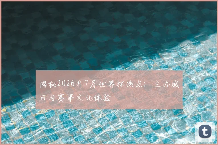 揭秘2026年7月世界杯热点：主办城市与赛事文化体验