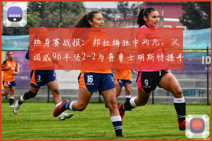 热身赛战报：邦杜梅独中两元，汉诺威96半场2-2与普鲁士明斯特握手言和