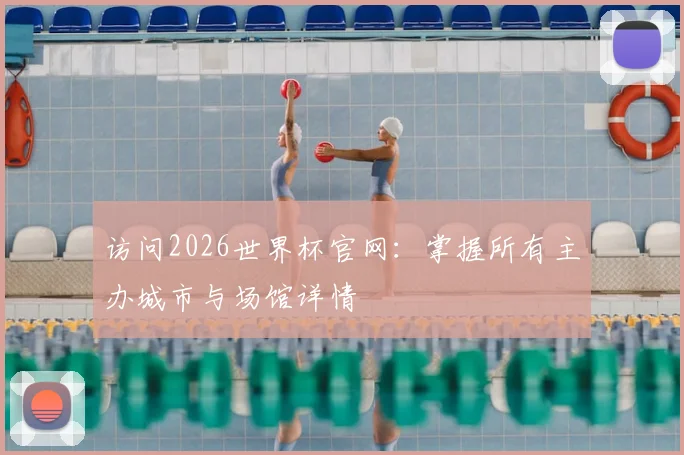 访问2026世界杯官网：掌握所有主办城市与场馆详情