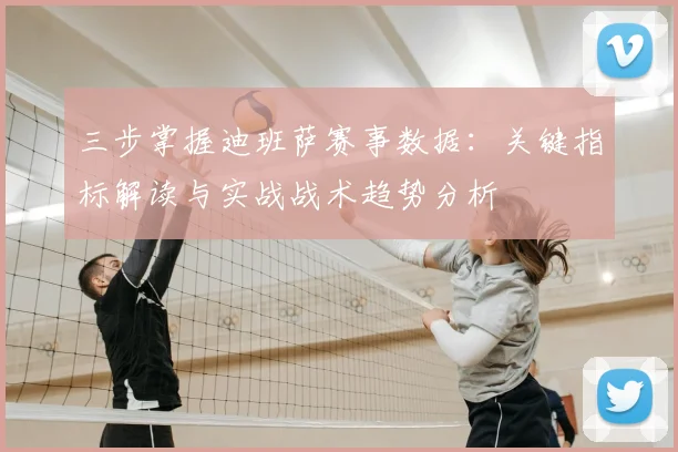 三步掌握迪班萨赛事数据：关键指标解读与实战战术趋势分析