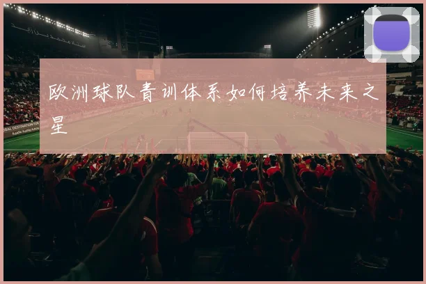 欧洲球队青训体系如何培养未来之星
