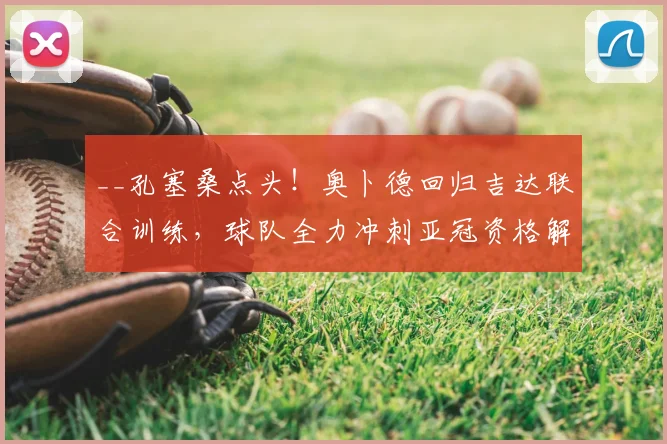 __孔塞桑点头！奥卜德回归吉达联合训练，球队全力冲刺亚冠资格解析__