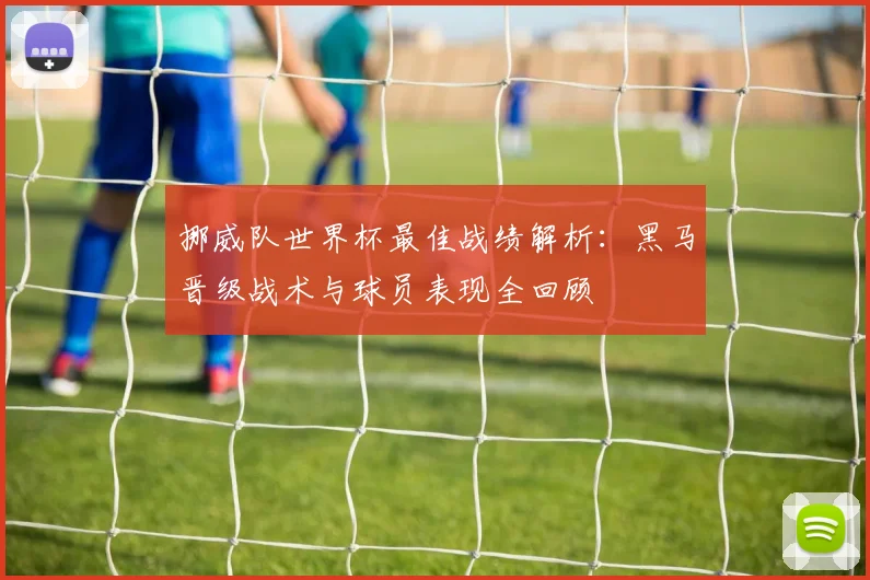 挪威队世界杯最佳战绩解析:黑马晋级战术与球员表现全回顾