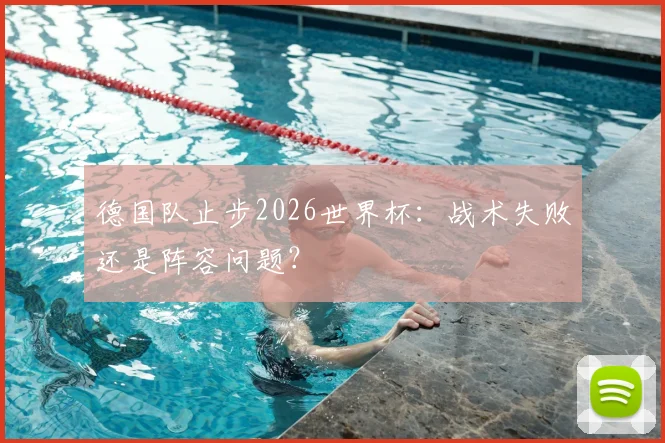 德国队止步2026世界杯:战术失败还是阵容问题?
