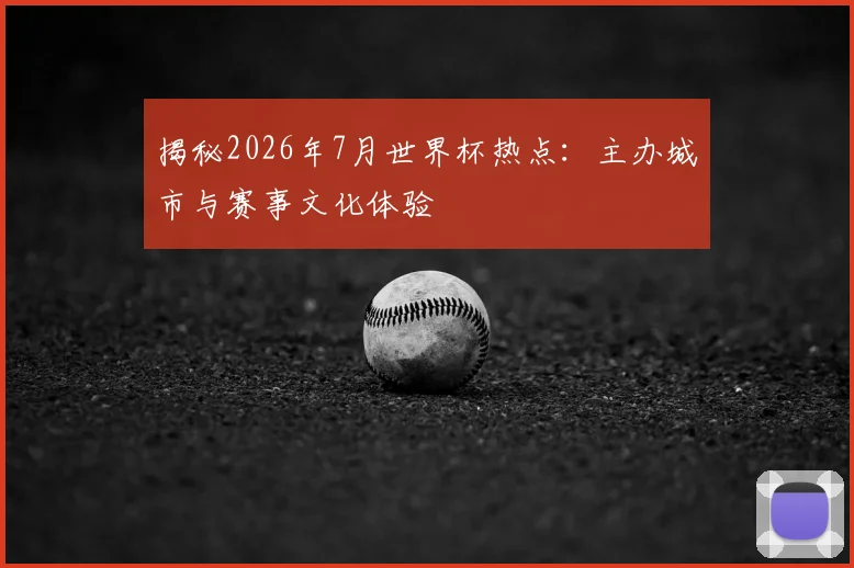 揭秘2026年7月世界杯热点：主办城市与赛事文化体验